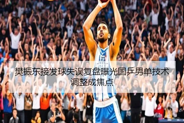 樊振东接发球失误复盘曝光国乒男单技术调整成焦点