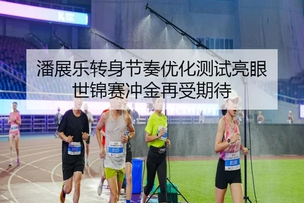 潘展乐转身节奏优化测试亮眼 世锦赛冲金再受期待