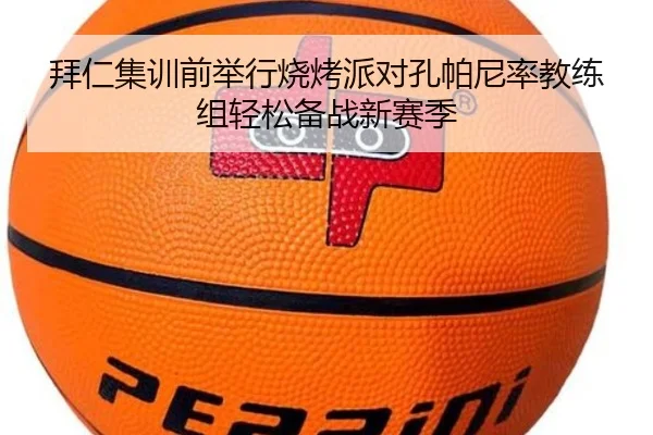 拜仁集训前举行烧烤派对孔帕尼率教练组轻松备战新赛季