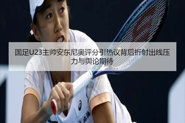 国足U23主帅安东尼奥评分引热议背后折射出线压力与舆论期待
